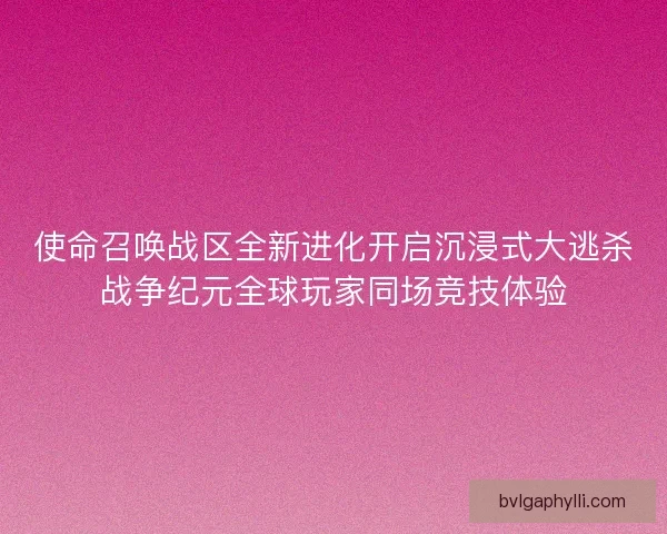 使命召唤战区全新进化开启沉浸式大逃杀战争纪元全球玩家同场竞技体验