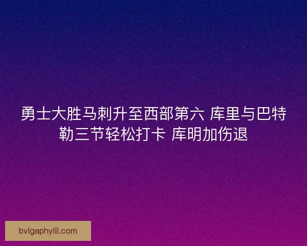勇士大胜马刺升至西部第六 库里与巴特勒三节轻松打卡 库明加伤退