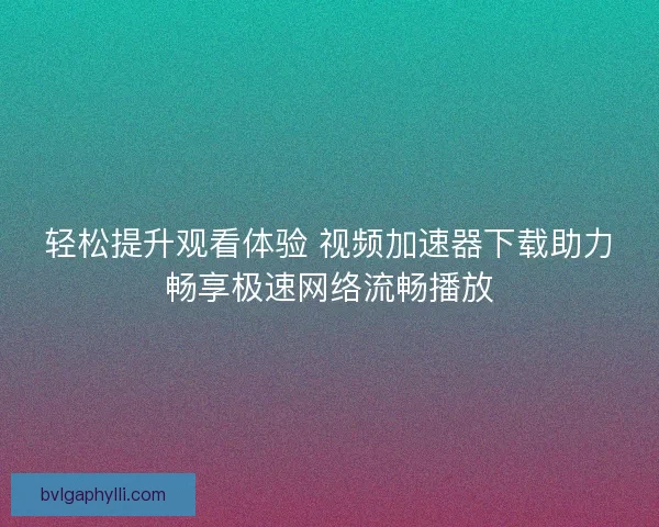 轻松提升观看体验 视频加速器下载助力畅享极速网络流畅播放